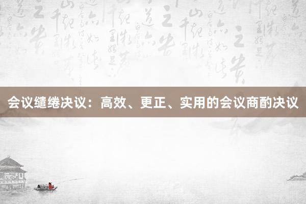 会议缱绻决议：高效、更正、实用的会议商酌决议