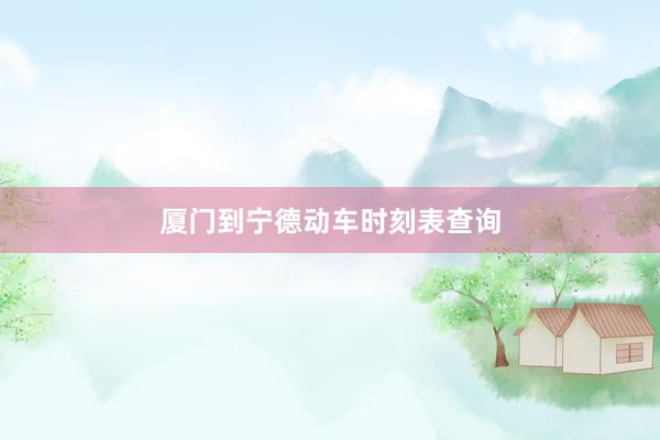 厦门到宁德动车时刻表查询