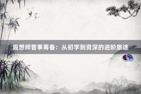 遐想师管事筹备:从初学到资深的进阶旅途
