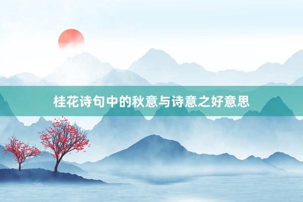 桂花诗句中的秋意与诗意之好意思