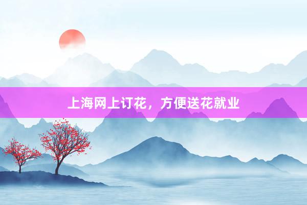 上海网上订花，方便送花就业