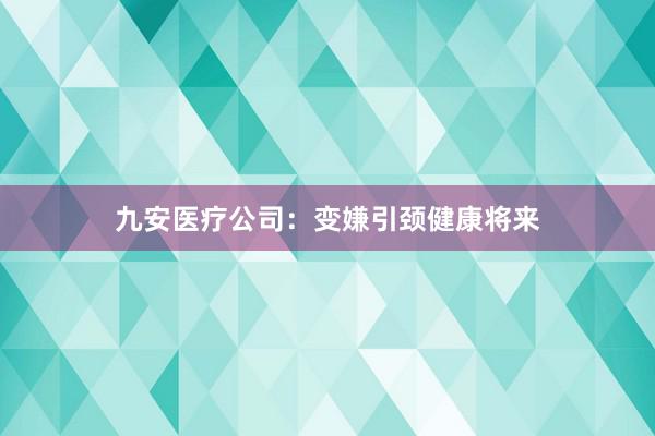九安医疗公司：变嫌引颈健康将来